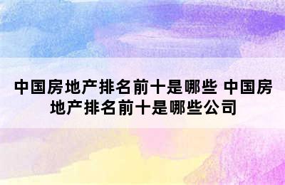 中国房地产排名前十是哪些 中国房地产排名前十是哪些公司